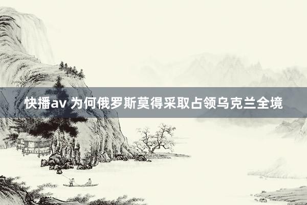 快播av 为何俄罗斯莫得采取占领乌克兰全境