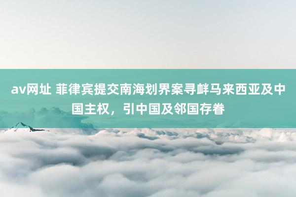 av网址 菲律宾提交南海划界案寻衅马来西亚及中国主权，引中国及邻国存眷