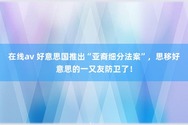 在线av 好意思国推出“亚裔细分法案”，思移好意思的一又友防卫了！