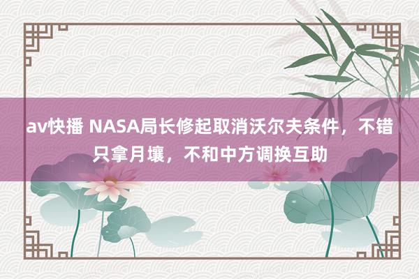 av快播 NASA局长修起取消沃尔夫条件，不错只拿月壤，不和中方调换互助