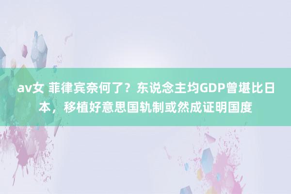 av女 菲律宾奈何了？东说念主均GDP曾堪比日本，移植好意思国轨制或然成证明国度