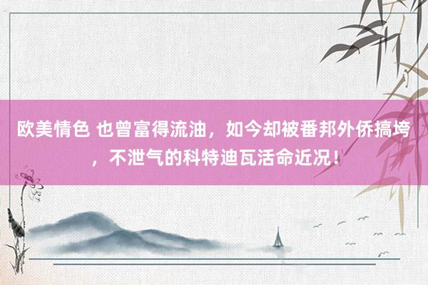 欧美情色 也曾富得流油，如今却被番邦外侨搞垮，不泄气的科特迪瓦活命近况！