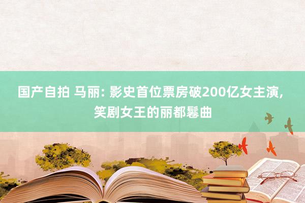 国产自拍 马丽: 影史首位票房破200亿女主演, 笑剧女王的丽都鬈曲