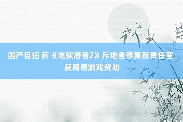 国产自拍 前《地狱潜者2》斥地者修复新责任室 获网易游戏资助