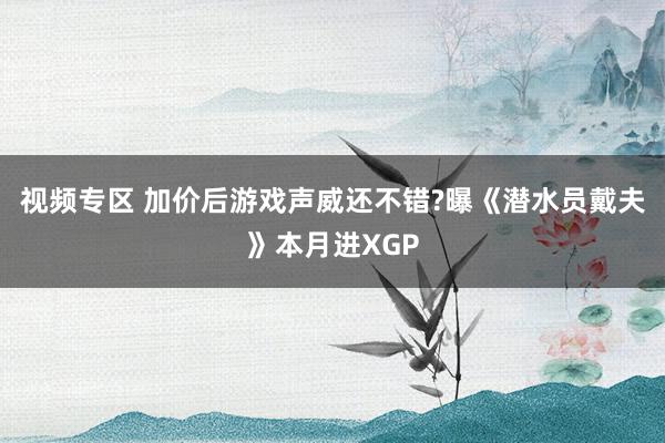 视频专区 加价后游戏声威还不错?曝《潜水员戴夫》本月进XGP