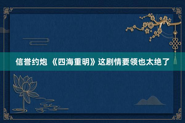 信誉约炮 《四海重明》这剧情要领也太绝了