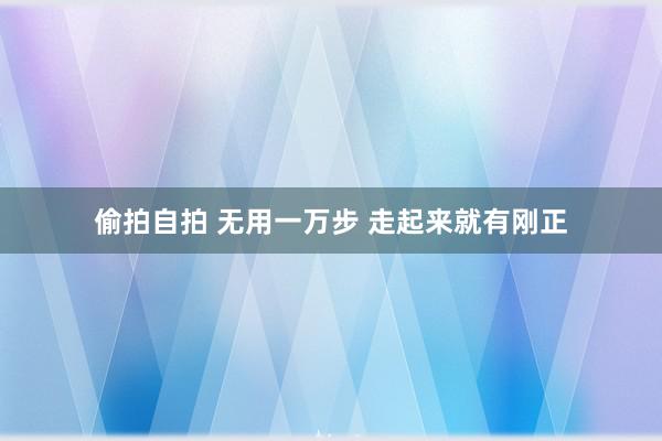 偷拍自拍 无用一万步 走起来就有刚正