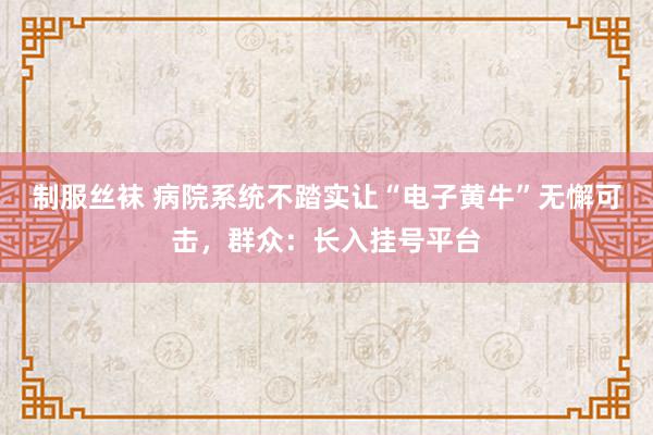 制服丝袜 病院系统不踏实让“电子黄牛”无懈可击，群众：长入挂号平台