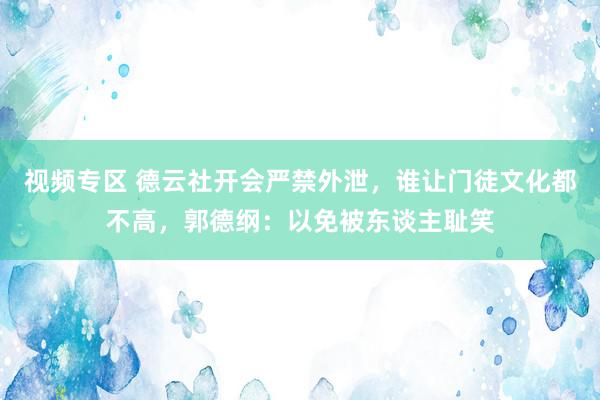 视频专区 德云社开会严禁外泄，谁让门徒文化都不高，郭德纲：以免被东谈主耻笑