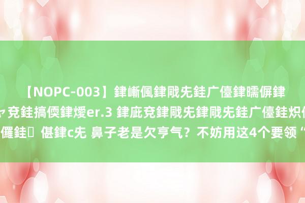 【NOPC-003】銉嶃偑銉戙兂銈广儓銉曘偋銉嗐偅銉冦偡銉ャ儫銉ャ兗銈搞偄銉燰er.3 銉庛兗銉戙兂銉戙兂銈广儓銈炽儸銈偡銉с兂 鼻子老是欠亨气？不妨用这4个要领“刺激”一下，呼吸或能绽放