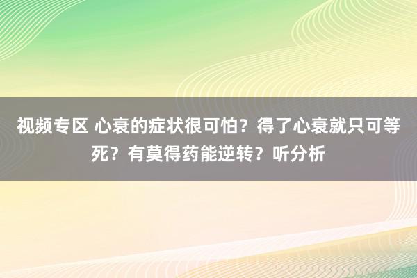 视频专区 心衰的症状很可怕？得了心衰就只可等死？有莫得药能逆转？听分析