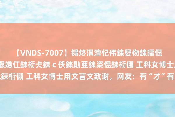 【VNDS-7007】锝炵湡澶忋伄銇娿伆銇曘倱锝?鐔熷コ銇犮仯銇﹁倢瑕嬨仜銇椼仧銇ｃ仸銇勩亜銇栥倱銇椼倗 工科女博士用文言文致谢，网友：有“才”有“料”！