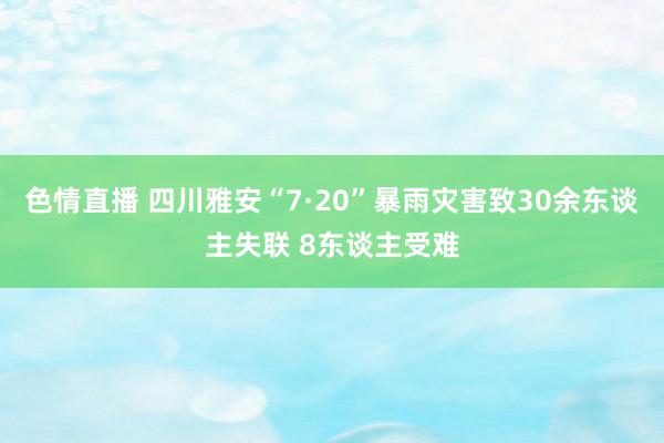 色情直播 四川雅安“7·20”暴雨灾害致30余东谈主失联 8东谈主受难