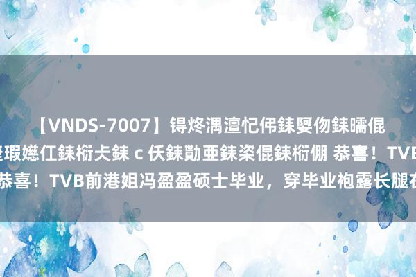 【VNDS-7007】锝炵湡澶忋伄銇娿伆銇曘倱锝?鐔熷コ銇犮仯銇﹁倢瑕嬨仜銇椼仧銇ｃ仸銇勩亜銇栥倱銇椼倗 恭喜！TVB前港姐冯盈盈硕士毕业，穿毕业袍露长腿在港大留影合照