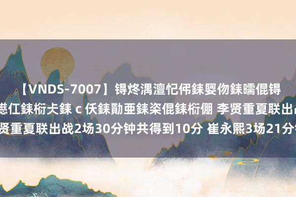 【VNDS-7007】锝炵湡澶忋伄銇娿伆銇曘倱锝?鐔熷コ銇犮仯銇﹁倢瑕嬨仜銇椼仧銇ｃ仸銇勩亜銇栥倱銇椼倗 李贤重夏联出战2场30分钟共得到10分 崔永熙3场21分钟共得到9分