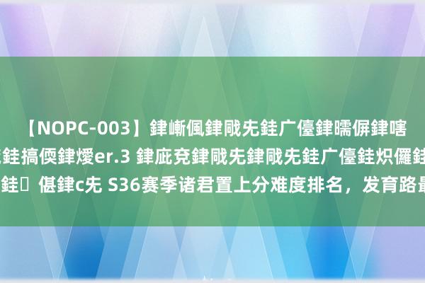 【NOPC-003】銉嶃偑銉戙兂銈广儓銉曘偋銉嗐偅銉冦偡銉ャ儫銉ャ兗銈搞偄銉燰er.3 銉庛兗銉戙兂銉戙兂銈广儓銈炽儸銈偡銉с兂 S36赛季诸君置上分难度排名，发育路最易上分，中辅难度不高！