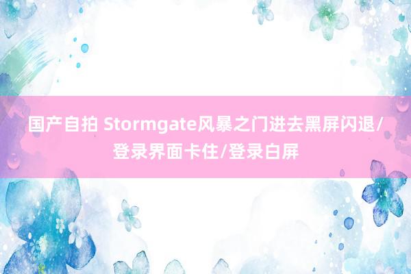 国产自拍 Stormgate风暴之门进去黑屏闪退/登录界面卡住/登录白屏