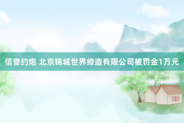 信誉约炮 北京锦城世界缔造有限公司被罚金1万元