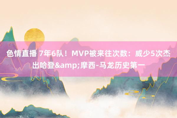 色情直播 7年6队！MVP被来往次数：威少5次杰出哈登&摩西-马龙历史第一