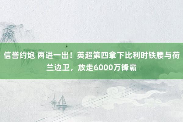 信誉约炮 两进一出！英超第四拿下比利时铁腰与荷兰边卫，放走6000万锋霸