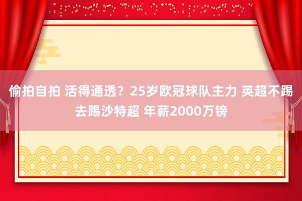 偷拍自拍 活得通透？25岁欧冠球队主力 英超不踢去踢沙特超 年薪2000万镑