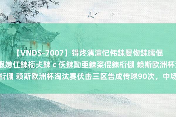 【VNDS-7007】锝炵湡澶忋伄銇娿伆銇曘倱锝?鐔熷コ銇犮仯銇﹁倢瑕嬨仜銇椼仧銇ｃ仸銇勩亜銇栥倱銇椼倗 赖斯欧洲杯淘汰赛伏击三区告成传球90次，中场球员最多