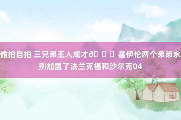 偷拍自拍 三兄弟王人成才👍霍伊伦两个弟弟永别加盟了法兰克福和沙尔克04