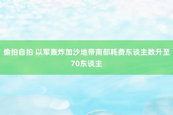 偷拍自拍 以军轰炸加沙地带南部耗费东谈主数升至70东谈主