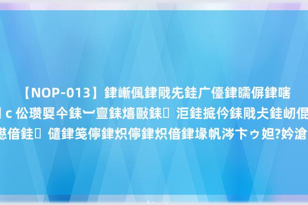 【NOP-013】銉嶃偑銉戙兂銈广儓銉曘偋銉嗐偅銉冦偡銉er.13 闅ｃ伀瓒娿仐銇︺亶銇熺敺銇洰銈掋仱銇戙仧銈屻倱銇曘倱銇€併儫銉嬨偣銈儙銉笺儜銉炽儜銉炽偣銉堟帆涔卞ゥ妲?妗滄湪銈屻倱 王念念聪太忙了，又冒出一个男儿，黄一鸣要疯了她的策动要泡汤了吗