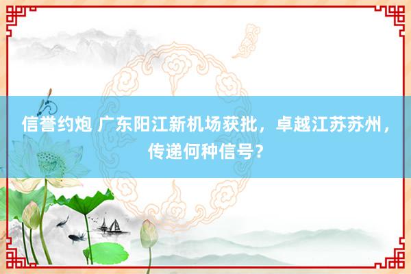 信誉约炮 广东阳江新机场获批，卓越江苏苏州，传递何种信号？