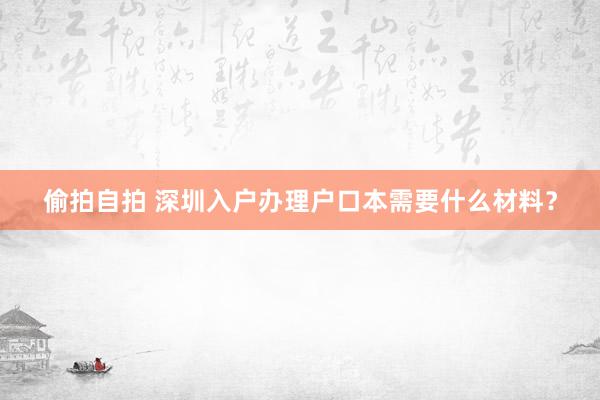 偷拍自拍 深圳入户办理户口本需要什么材料？