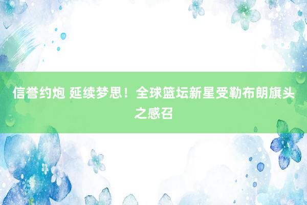 信誉约炮 延续梦思！全球篮坛新星受勒布朗旗头之感召