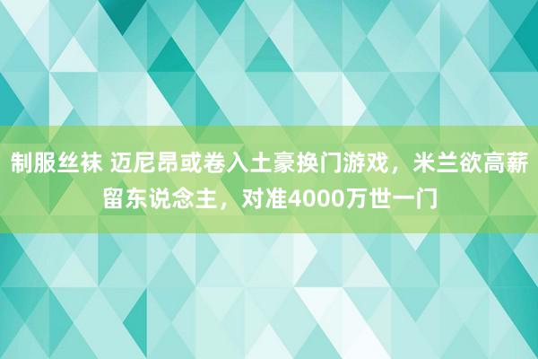 制服丝袜 迈尼昂或卷入土豪换门游戏，米兰欲高薪留东说念主，对准4000万世一门