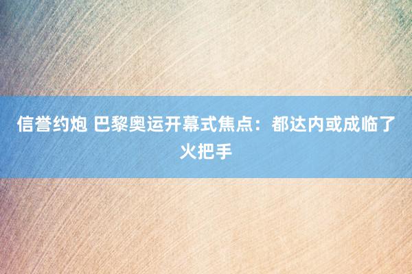 信誉约炮 巴黎奥运开幕式焦点：都达内或成临了火把手