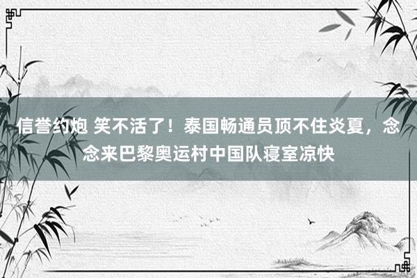 信誉约炮 笑不活了！泰国畅通员顶不住炎夏，念念来巴黎奥运村中国队寝室凉快