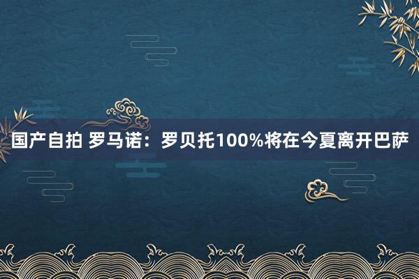 国产自拍 罗马诺：罗贝托100%将在今夏离开巴萨