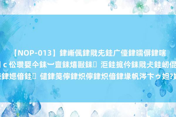 【NOP-013】銉嶃偑銉戙兂銈广儓銉曘偋銉嗐偅銉冦偡銉er.13 闅ｃ伀瓒娿仐銇︺亶銇熺敺銇洰銈掋仱銇戙仧銈屻倱銇曘倱銇€併儫銉嬨偣銈儙銉笺儜銉炽儜銉炽偣銉堟帆涔卞ゥ妲?妗滄湪銈屻倱 国剧cp再次合体，稳了照旧扑了？