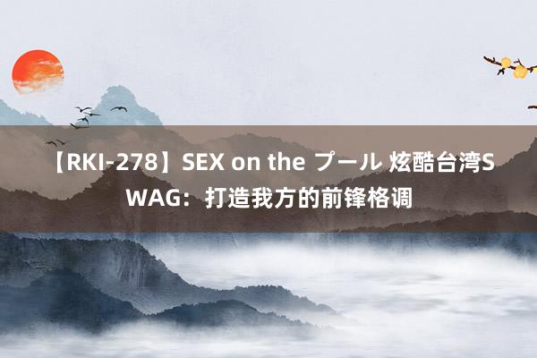 【RKI-278】SEX on the プール 炫酷台湾SWAG：打造我方的前锋格调