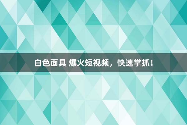 白色面具 爆火短视频，快速掌抓！