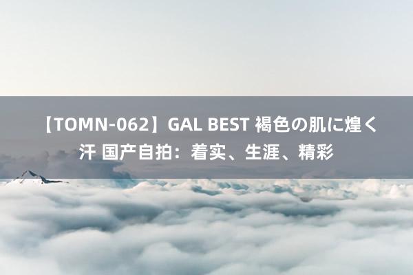 【TOMN-062】GAL BEST 褐色の肌に煌く汗 国产自拍：着实、生涯、精彩