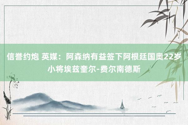 信誉约炮 英媒：阿森纳有益签下阿根廷国奥22岁小将埃兹奎尔-费尔南德斯