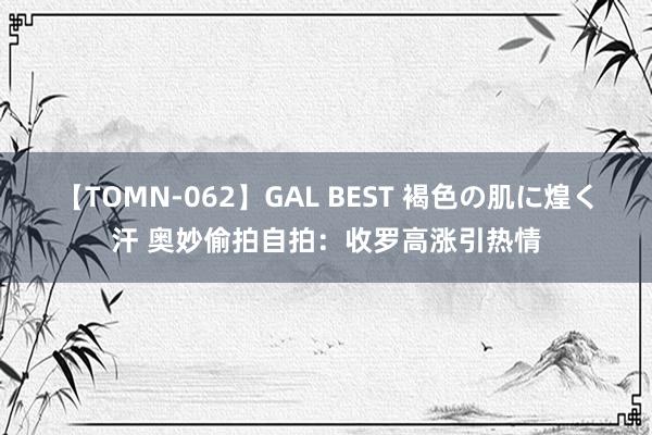 【TOMN-062】GAL BEST 褐色の肌に煌く汗 奥妙偷拍自拍：收罗高涨引热情