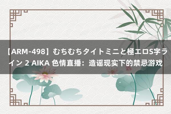 【ARM-498】むちむちタイトミニと極エロS字ライン 2 AIKA 色情直播：造谣现实下的禁忌游戏