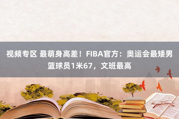 视频专区 最萌身高差！FIBA官方：奥运会最矮男篮球员1米67，文班最高