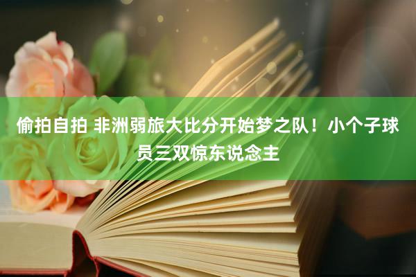 偷拍自拍 非洲弱旅大比分开始梦之队！小个子球员三双惊东说念主