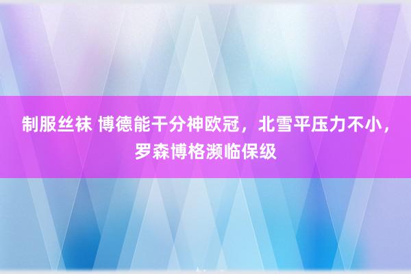 制服丝袜 博德能干分神欧冠，北雪平压力不小，罗森博格濒临保级