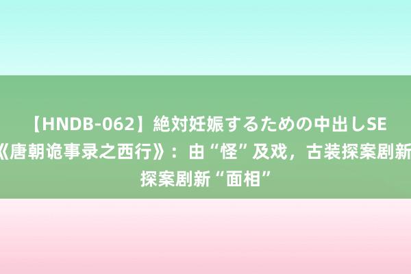 【HNDB-062】絶対妊娠するための中出しSEX！！ 《唐朝诡事录之西行》：由“怪”及戏，古装探案剧新“面相”