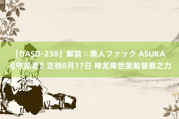 【DASD-238】解禁☆黒人ファック ASUKA 《守龙者》定档8月17日 神龙降世激勉督察之力