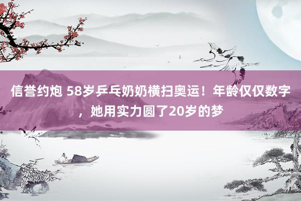 信誉约炮 58岁乒乓奶奶横扫奥运！年龄仅仅数字，她用实力圆了20岁的梦