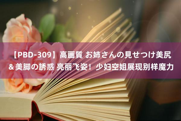 【PBD-309】高画質 お姉さんの見せつけ美尻＆美脚の誘惑 亮丽飞姿！少妇空姐展现别样魔力